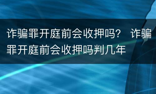 诈骗罪开庭前会收押吗？ 诈骗罪开庭前会收押吗判几年