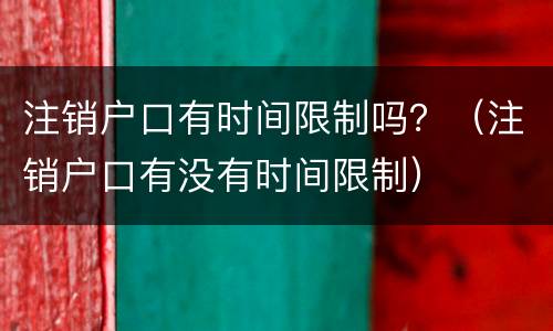 注销户口有时间限制吗？（注销户口有没有时间限制）