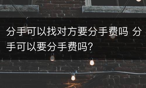 分手可以找对方要分手费吗 分手可以要分手费吗?