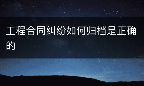 工程合同纠纷如何归档是正确的