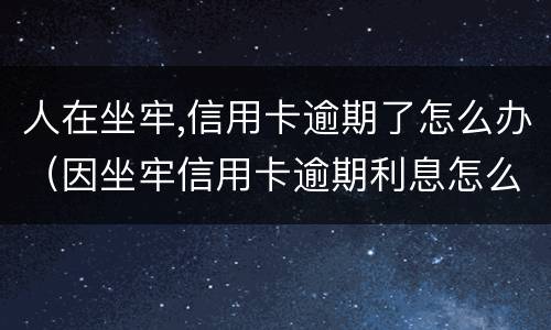 人在坐牢,信用卡逾期了怎么办（因坐牢信用卡逾期利息怎么办）