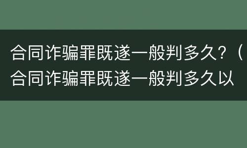 合同诈骗罪既遂一般判多久?（合同诈骗罪既遂一般判多久以上）