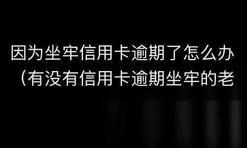因为坐牢信用卡逾期了怎么办（有没有信用卡逾期坐牢的老哥）