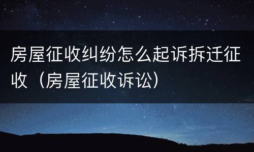 房屋征收纠纷怎么起诉拆迁征收（房屋征收诉讼）