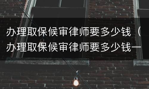 办理取保候审律师要多少钱（办理取保候审律师要多少钱一个月）