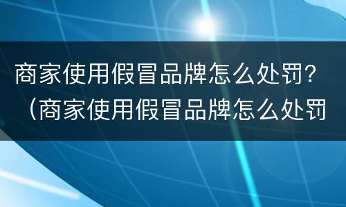 商家使用假冒品牌怎么处罚？（商家使用假冒品牌怎么处罚的）