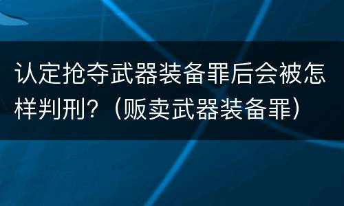 认定抢夺武器装备罪后会被怎样判刑?（贩卖武器装备罪）