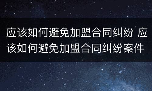 应该如何避免加盟合同纠纷 应该如何避免加盟合同纠纷案件
