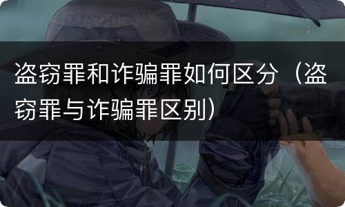 盗窃罪和诈骗罪如何区分（盗窃罪与诈骗罪区别）