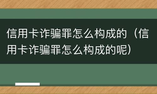 信用卡诈骗罪怎么构成的（信用卡诈骗罪怎么构成的呢）