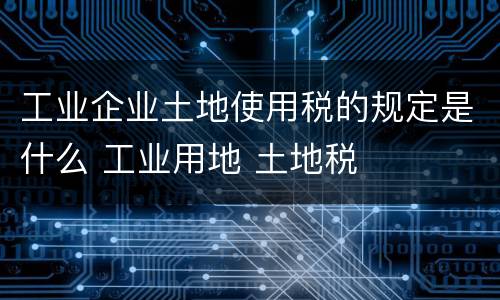 工业企业土地使用税的规定是什么 工业用地 土地税