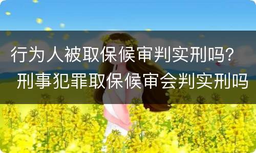 行为人被取保候审判实刑吗？ 刑事犯罪取保候审会判实刑吗