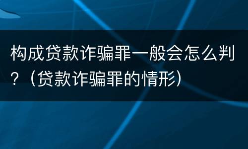 构成贷款诈骗罪一般会怎么判?（贷款诈骗罪的情形）
