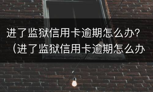 进了监狱信用卡逾期怎么办？（进了监狱信用卡逾期怎么办理）