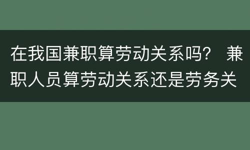 在我国兼职算劳动关系吗？ 兼职人员算劳动关系还是劳务关系