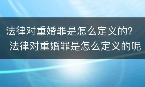 法律对重婚罪是怎么定义的？ 法律对重婚罪是怎么定义的呢