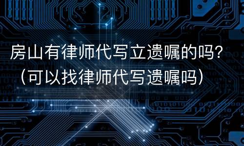 房山有律师代写立遗嘱的吗？（可以找律师代写遗嘱吗）