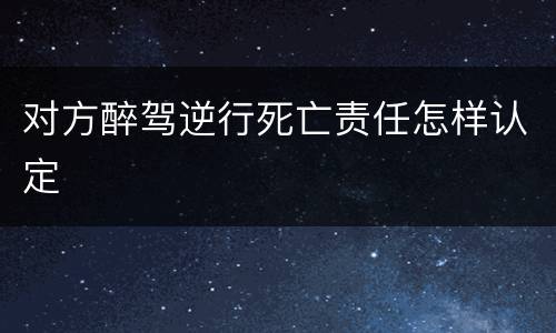 对方醉驾逆行死亡责任怎样认定