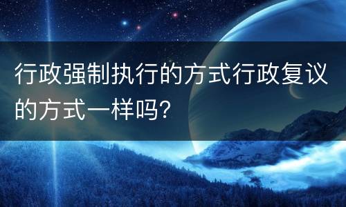 行政强制执行的方式行政复议的方式一样吗？