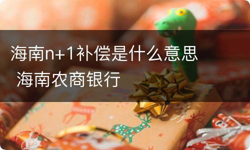 海南n+1补偿是什么意思 海南农商银行