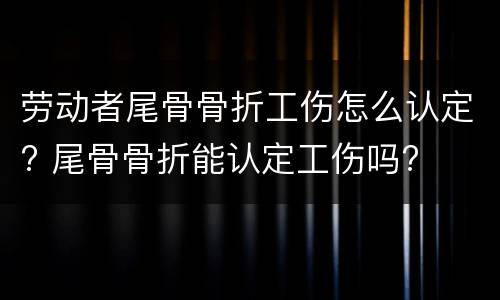 劳动者尾骨骨折工伤怎么认定? 尾骨骨折能认定工伤吗?