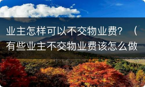 业主怎样可以不交物业费？（有些业主不交物业费该怎么做）