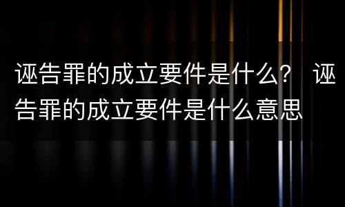 诬告罪的成立要件是什么？ 诬告罪的成立要件是什么意思