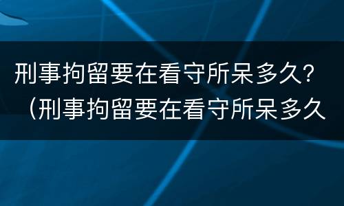 刑事拘留要在看守所呆多久？（刑事拘留要在看守所呆多久才能出来）
