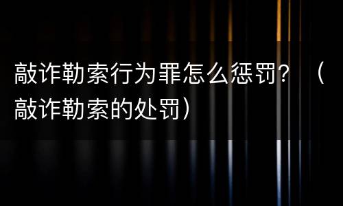 敲诈勒索行为罪怎么惩罚？（敲诈勒索的处罚）