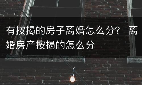 有按揭的房子离婚怎么分？ 离婚房产按揭的怎么分