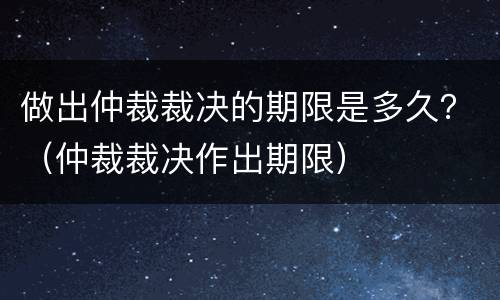 做出仲裁裁决的期限是多久？（仲裁裁决作出期限）