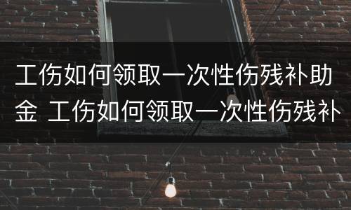 工伤如何领取一次性伤残补助金 工伤如何领取一次性伤残补助金金额
