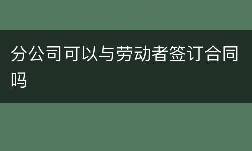 分公司可以与劳动者签订合同吗
