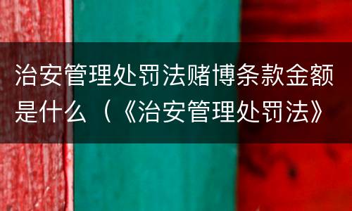 治安管理处罚法赌博条款金额是什么（《治安管理处罚法》赌博金额）