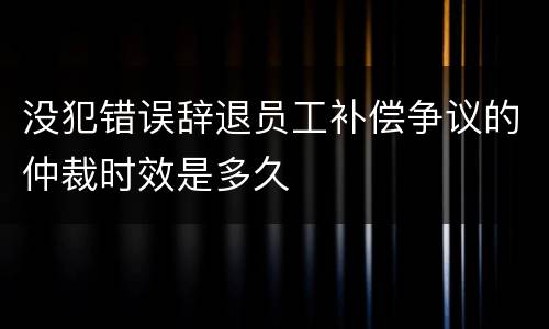 没犯错误辞退员工补偿争议的仲裁时效是多久