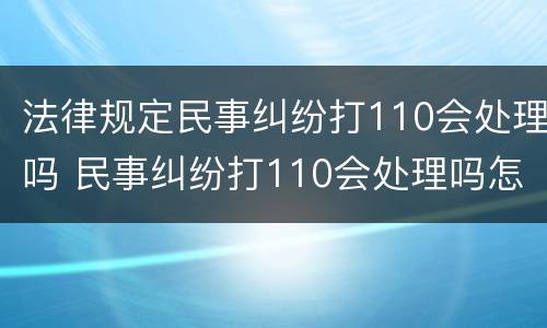 法律规定民事纠纷打110会处理吗 民事纠纷打110会处理吗怎么说才会出警
