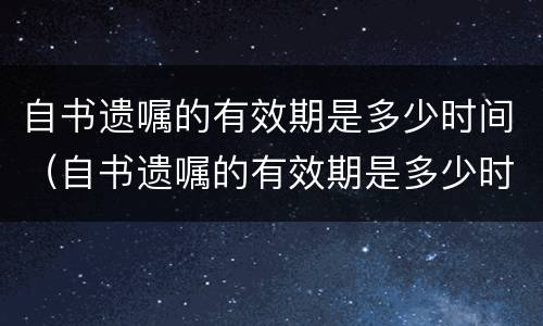 自书遗嘱的有效期是多少时间（自书遗嘱的有效期是多少时间内）