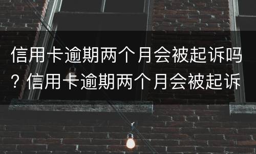 信用卡逾期两个月会被起诉吗? 信用卡逾期两个月会被起诉吗知乎