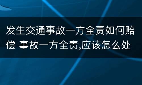发生交通事故一方全责如何赔偿 事故一方全责,应该怎么处理