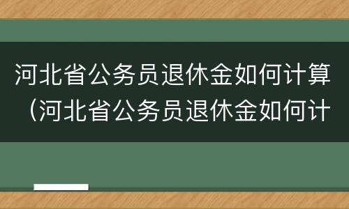 河北省公务员退休金如何计算（河北省公务员退休金如何计算出来）
