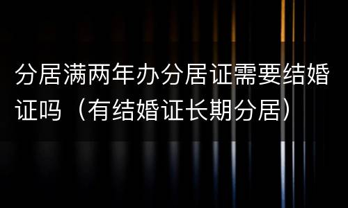 分居满两年办分居证需要结婚证吗（有结婚证长期分居）