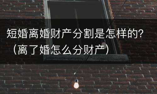 短婚离婚财产分割是怎样的？（离了婚怎么分财产）