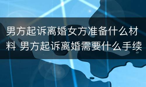 男方起诉离婚女方准备什么材料 男方起诉离婚需要什么手续
