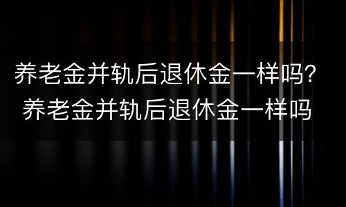 养老金并轨后退休金一样吗？ 养老金并轨后退休金一样吗