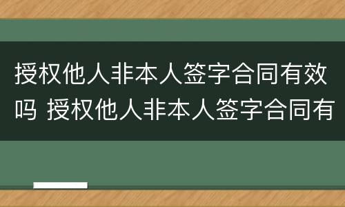 授权他人非本人签字合同有效吗 授权他人非本人签字合同有效吗合法吗