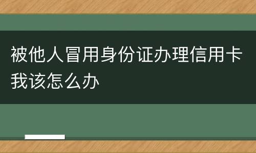 被他人冒用身份证办理信用卡我该怎么办