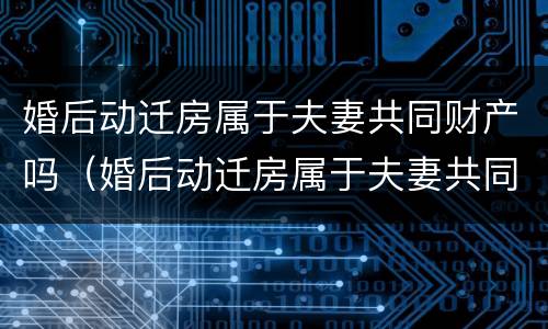婚后动迁房属于夫妻共同财产吗（婚后动迁房属于夫妻共同财产吗）