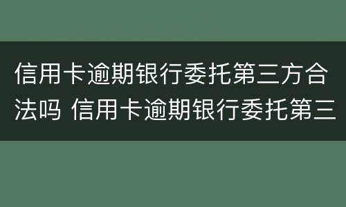 信用卡逾期银行委托第三方合法吗 信用卡逾期银行委托第三方合法吗安全吗