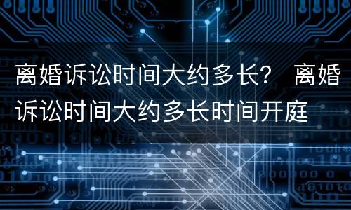 离婚诉讼时间大约多长？ 离婚诉讼时间大约多长时间开庭