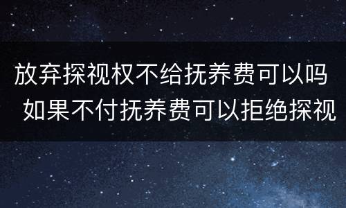 放弃探视权不给抚养费可以吗 如果不付抚养费可以拒绝探视权么
